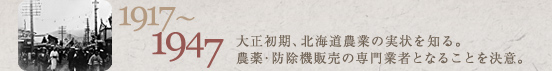 1917～1947　大正初期、北海道農業の実情を知る。農薬・防除機販売の専門業者となることを決意。