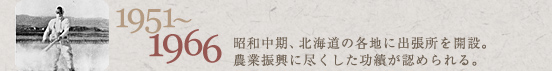 1951～1966　昭和中期、北海道の各地に出張所を解説。農業振興に尽くした功績が認められる。